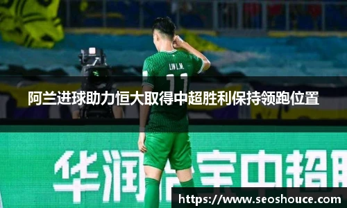 阿兰进球助力恒大取得中超胜利保持领跑位置