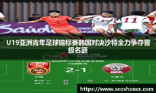 U19亚洲青年足球锦标赛韩国对决沙特全力争夺晋级名额
