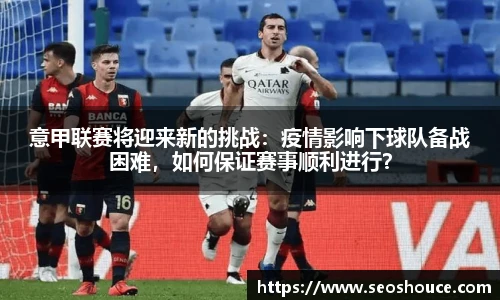 意甲联赛将迎来新的挑战：疫情影响下球队备战困难，如何保证赛事顺利进行？