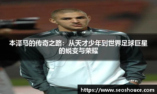 本泽马的传奇之路：从天才少年到世界足球巨星的蜕变与荣耀