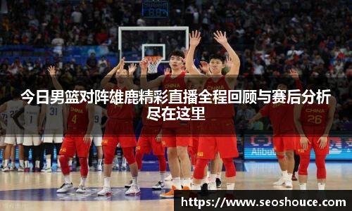 今日男篮对阵雄鹿精彩直播全程回顾与赛后分析尽在这里