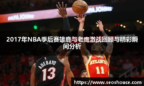 2017年NBA季后赛雄鹿与老鹰激战回顾与精彩瞬间分析