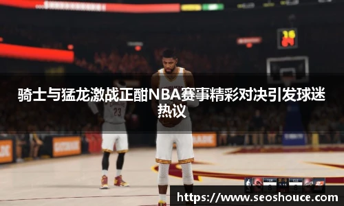骑士与猛龙激战正酣NBA赛事精彩对决引发球迷热议