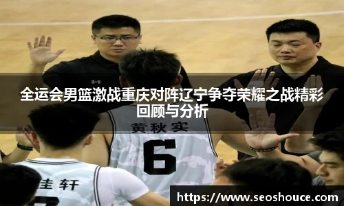 全运会男篮激战重庆对阵辽宁争夺荣耀之战精彩回顾与分析